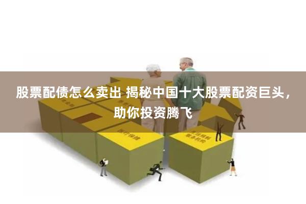 股票配债怎么卖出 揭秘中国十大股票配资巨头，助你投资腾飞