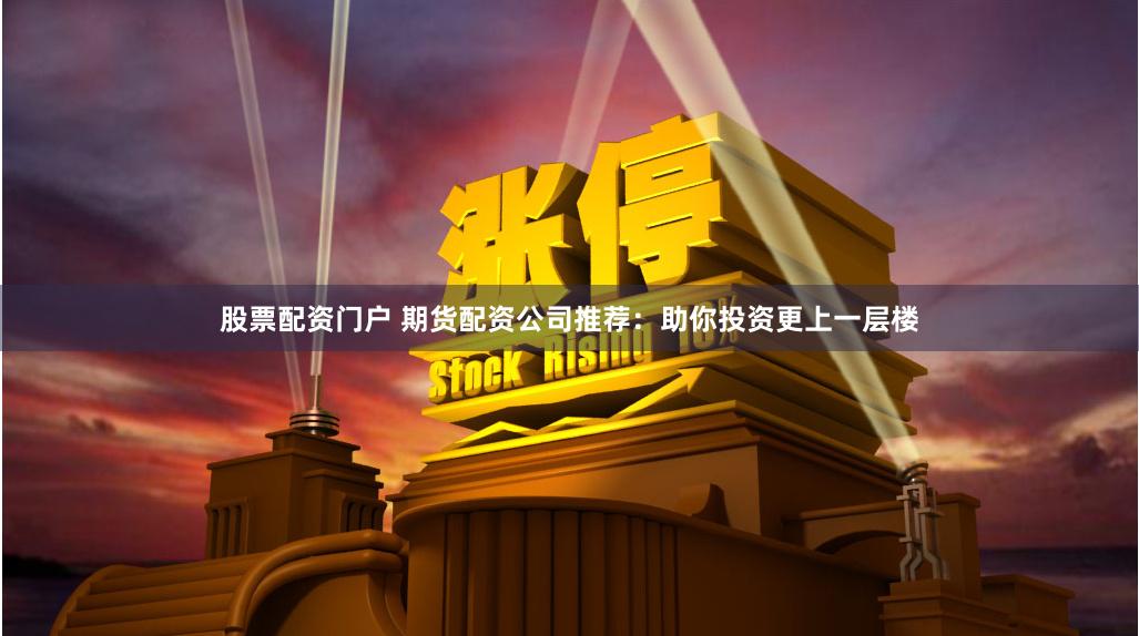 股票配资门户 期货配资公司推荐：助你投资更上一层楼