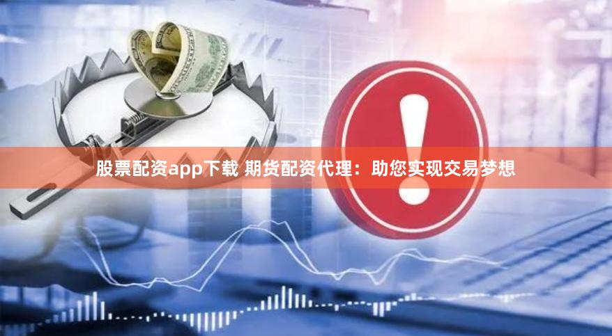 股票配资app下载 期货配资代理：助您实现交易梦想