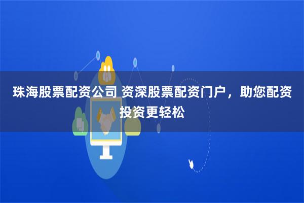 珠海股票配资公司 资深股票配资门户，助您配资投资更轻松