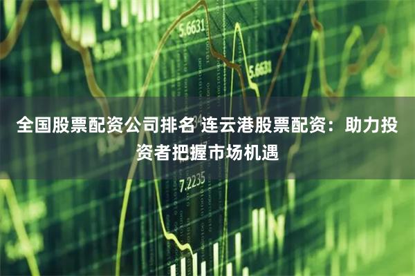 全国股票配资公司排名 连云港股票配资：助力投资者把握市场机遇