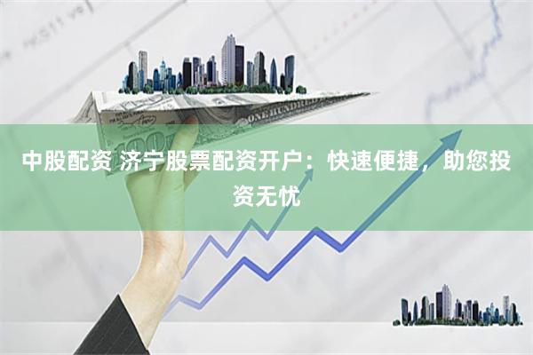 中股配资 济宁股票配资开户：快速便捷，助您投资无忧