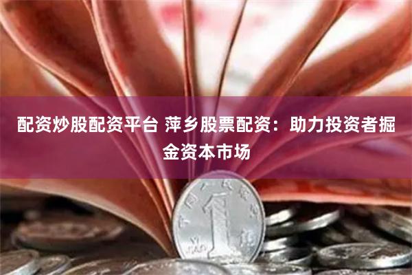 配资炒股配资平台 萍乡股票配资：助力投资者掘金资本市场