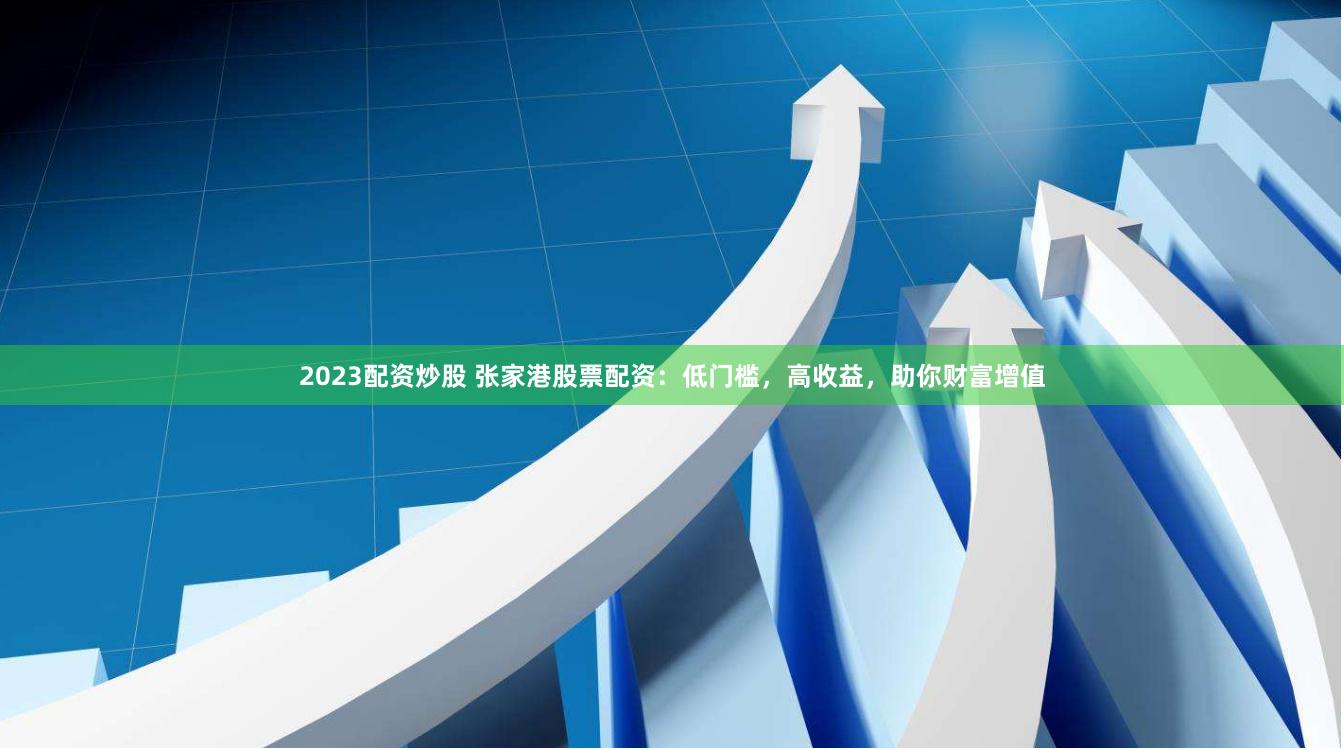2023配资炒股 张家港股票配资：低门槛，高收益，助你财富增值