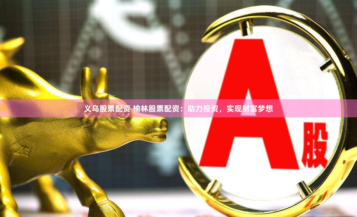 义乌股票配资 榆林股票配资：助力投资，实现财富梦想