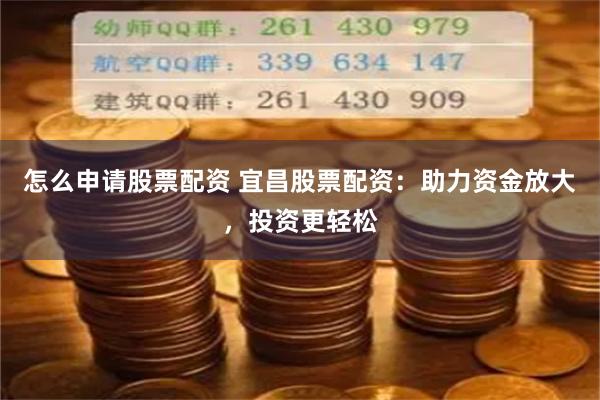 怎么申请股票配资 宜昌股票配资：助力资金放大，投资更轻松