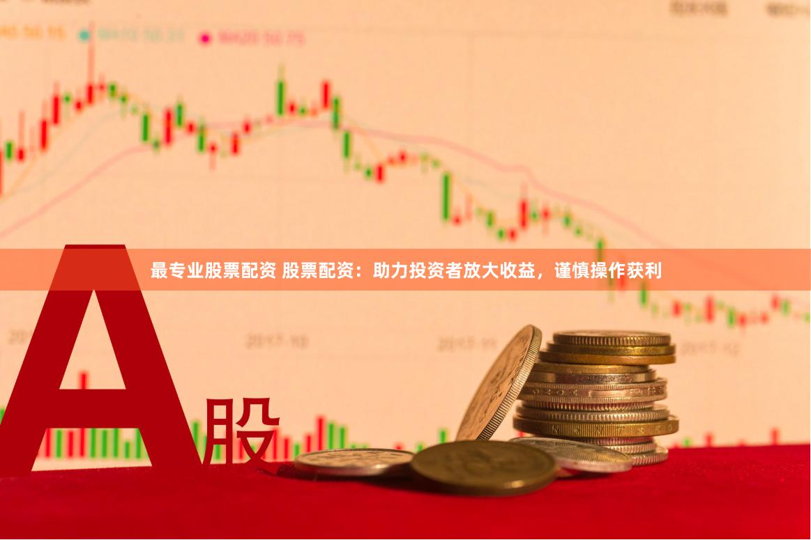 最专业股票配资 股票配资：助力投资者放大收益，谨慎操作获利