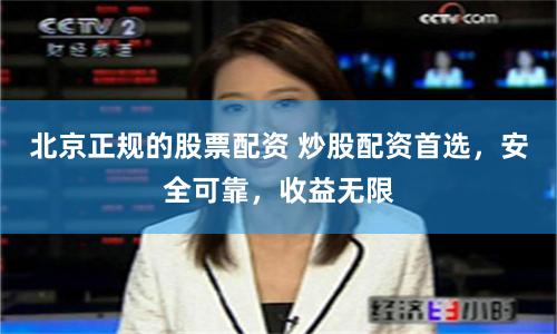 北京正规的股票配资 炒股配资首选，安全可靠，收益无限