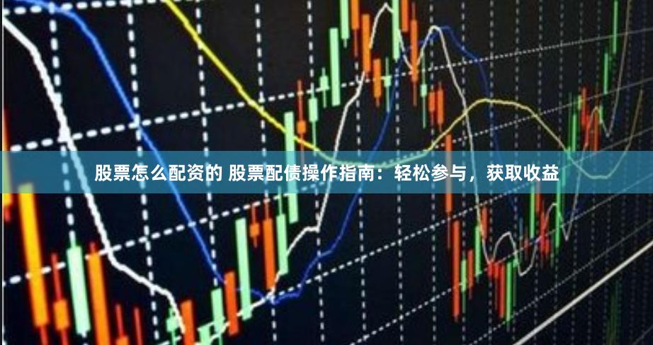 股票怎么配资的 股票配债操作指南：轻松参与，获取收益