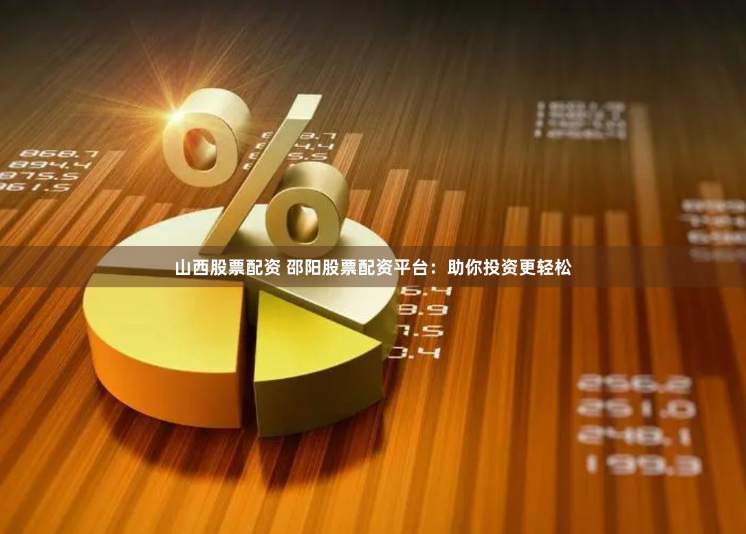 山西股票配资 邵阳股票配资平台：助你投资更轻松