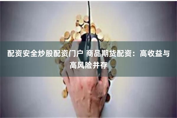 配资安全炒股配资门户 商品期货配资：高收益与高风险并存