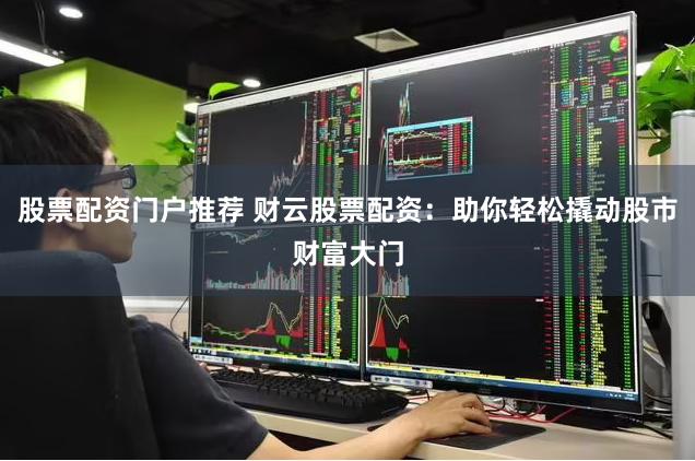 股票配资门户推荐 财云股票配资：助你轻松撬动股市财富大门
