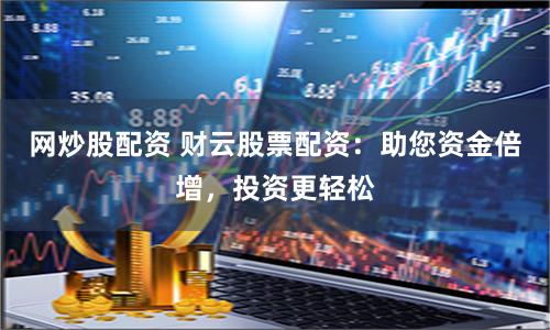 网炒股配资 财云股票配资：助您资金倍增，投资更轻松