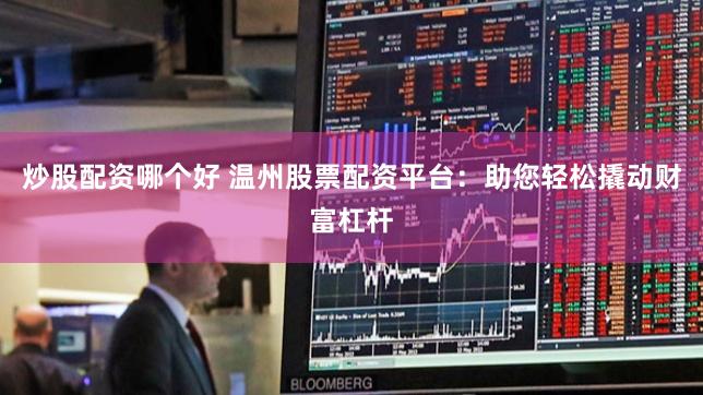 炒股配资哪个好 温州股票配资平台：助您轻松撬动财富杠杆