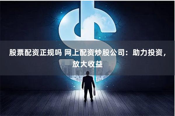 股票配资正规吗 网上配资炒股公司：助力投资，放大收益