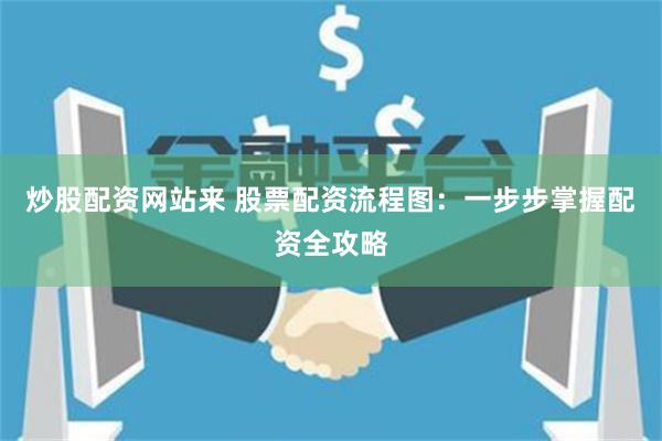 炒股配资网站来 股票配资流程图：一步步掌握配资全攻略