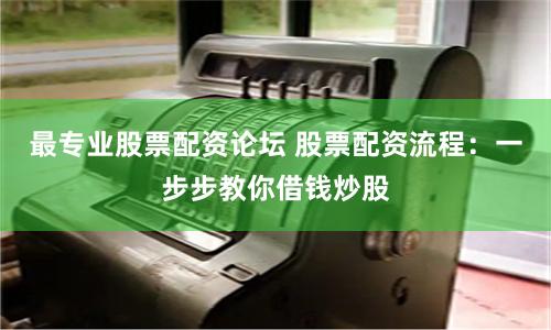 最专业股票配资论坛 股票配资流程：一步步教你借钱炒股