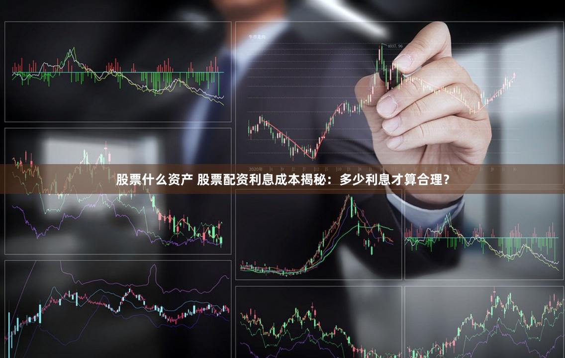 股票什么资产 股票配资利息成本揭秘：多少利息才算合理？