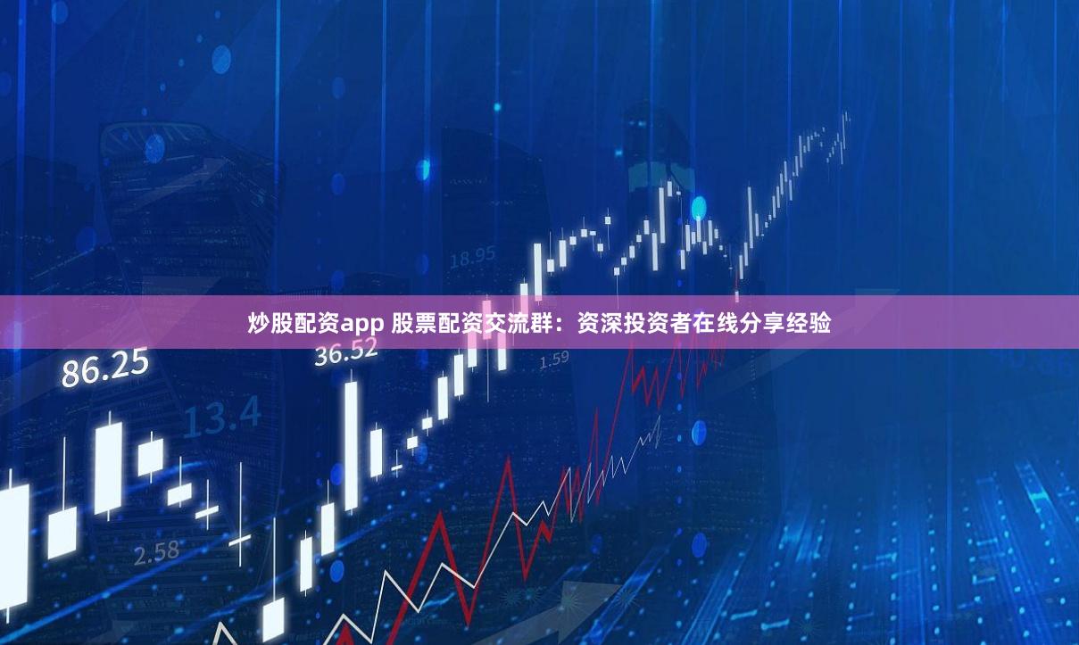 炒股配资app 股票配资交流群：资深投资者在线分享经验