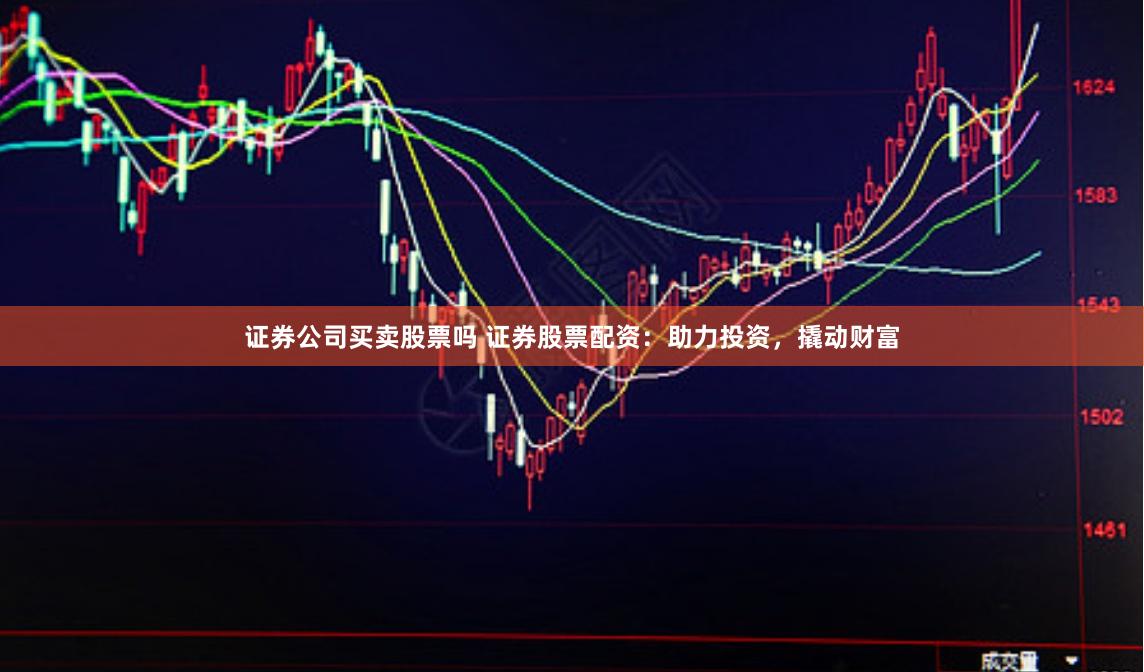 证券公司买卖股票吗 证券股票配资：助力投资，撬动财富