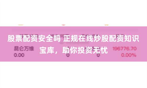 股票配资安全吗 正规在线炒股配资知识宝库，助你投资无忧