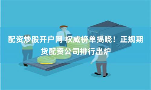 配资炒股开户网 权威榜单揭晓！正规期货配资公司排行出炉