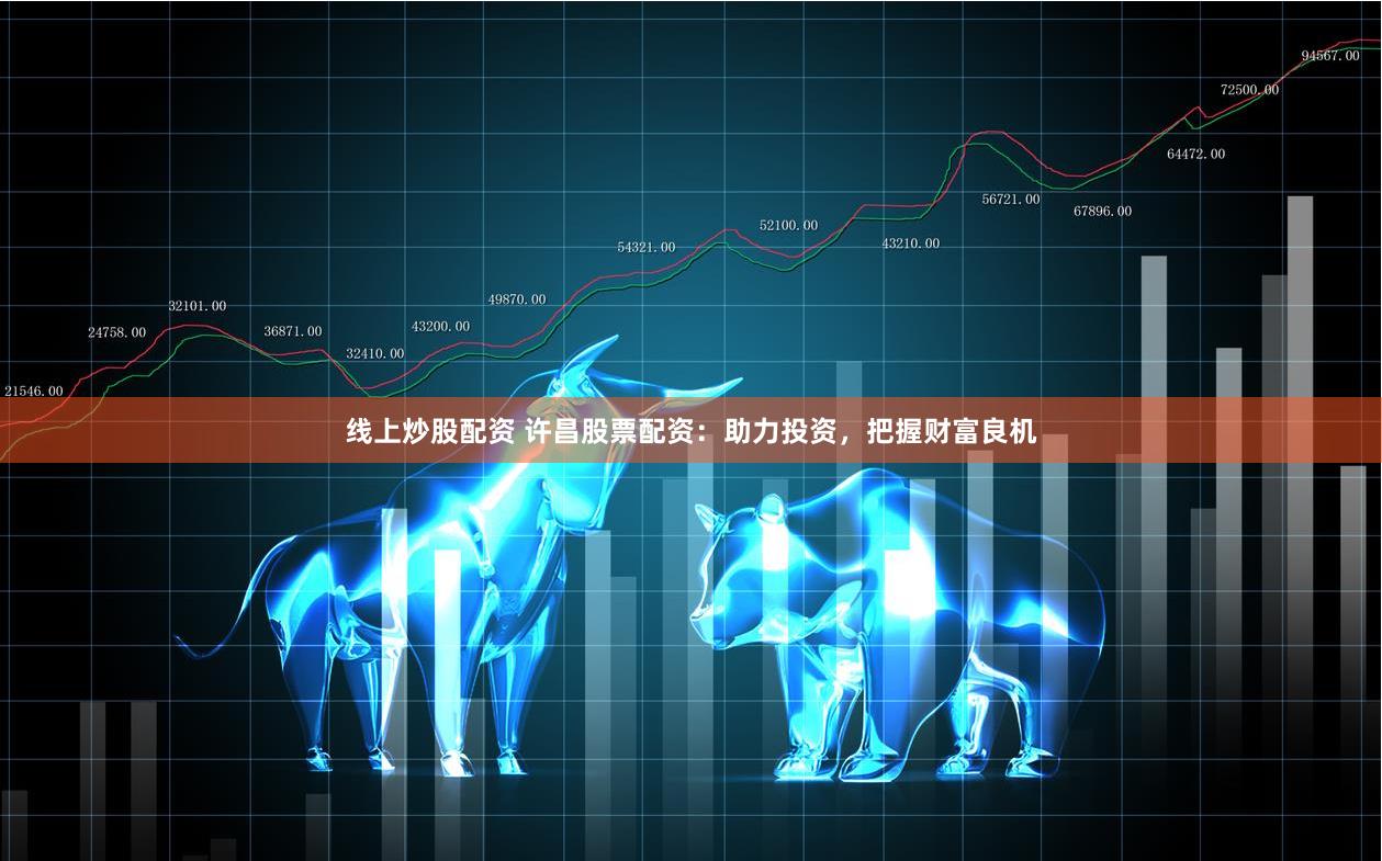 线上炒股配资 许昌股票配资：助力投资，把握财富良机
