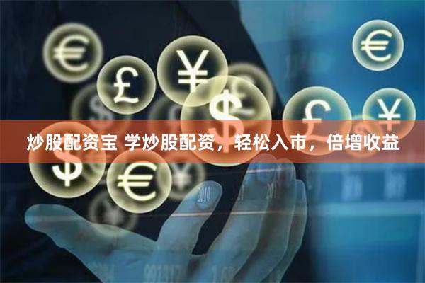 炒股配资宝 学炒股配资，轻松入市，倍增收益