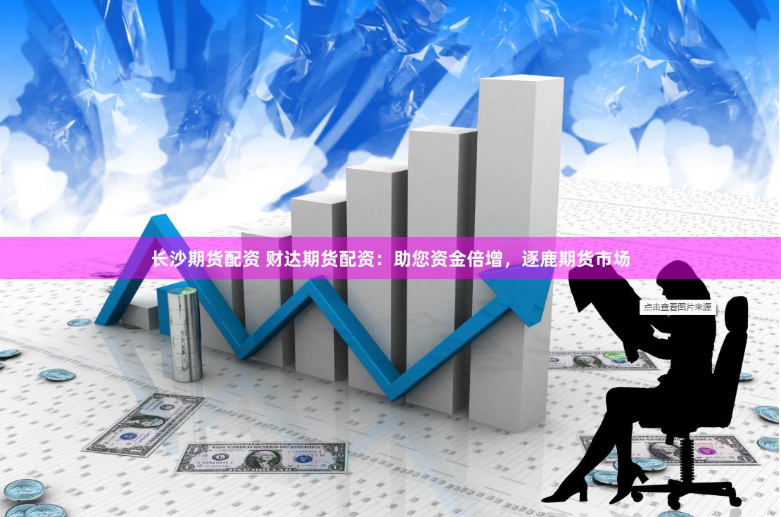 长沙期货配资 财达期货配资：助您资金倍增，逐鹿期货市场