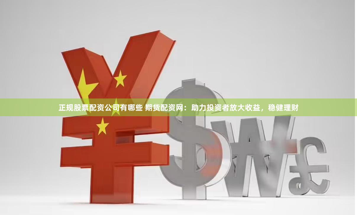 正规股票配资公司有哪些 期货配资网:助力投资者放大收益,稳健理财
