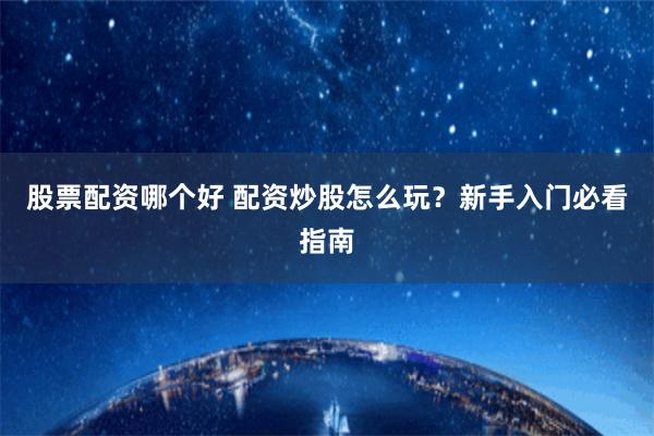 股票配资哪个好 配资炒股怎么玩？新手入门必看指南