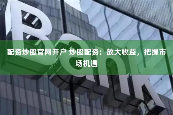 配资炒股官网开户 炒股配资：放大收益，把握市场机遇