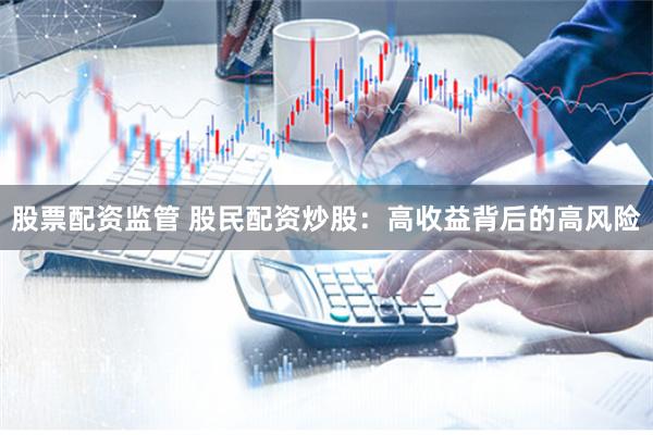 股票配资监管 股民配资炒股：高收益背后的高风险
