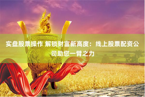 实盘股票操作 解锁财富新高度：线上股票配资公司助您一臂之力