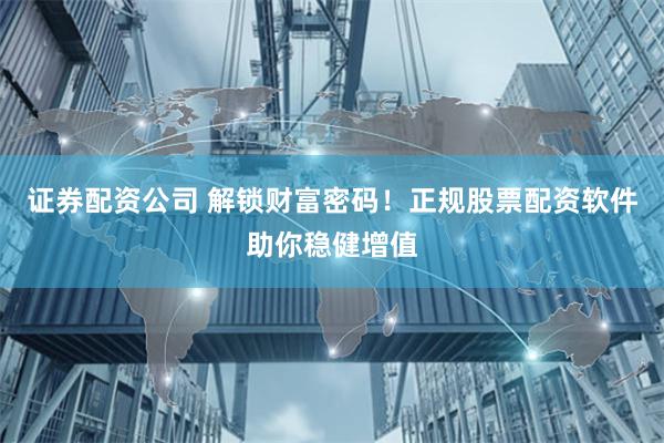 证券配资公司 解锁财富密码！正规股票配资软件助你稳健增值