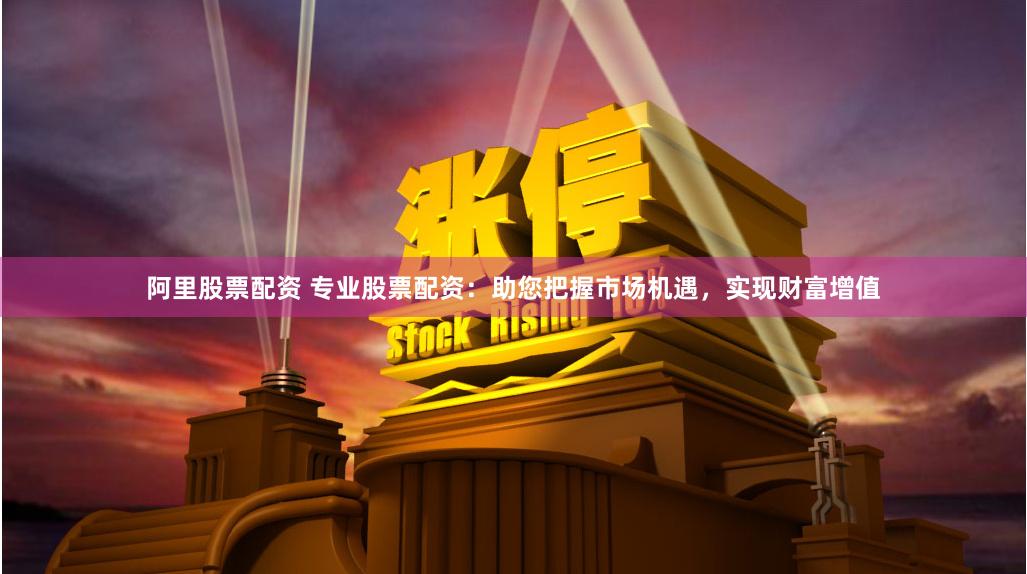 阿里股票配资 专业股票配资：助您把握市场机遇，实现财富增值