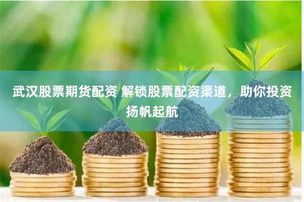 武汉股票期货配资 解锁股票配资渠道，助你投资扬帆起航