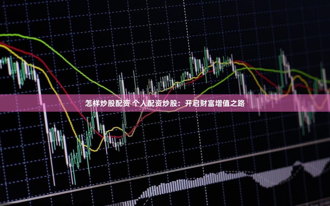 怎样炒股配资 个人配资炒股：开启财富增值之路