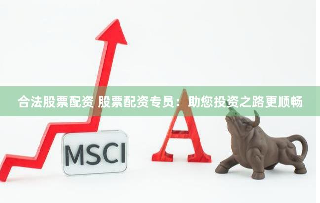 合法股票配资 股票配资专员：助您投资之路更顺畅