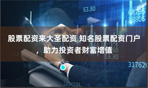 股票配资来大圣配资 知名股票配资门户，助力投资者财富增值