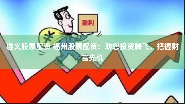 遵义股票配资 福州股票配资：助您投资腾飞，把握财富先机