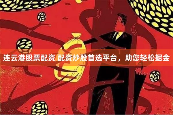 连云港股票配资 配资炒股首选平台，助您轻松掘金