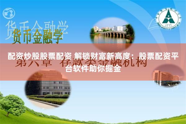 配资炒股股票配资 解锁财富新高度：股票配资平台软件助你掘金