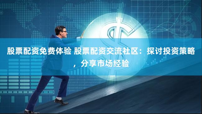 股票配资免费体验 股票配资交流社区：探讨投资策略，分享市场经验