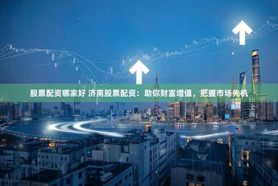 股票配资哪家好 济南股票配资：助你财富增值，把握市场先机