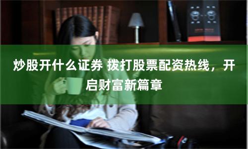 炒股开什么证券 拨打股票配资热线，开启财富新篇章