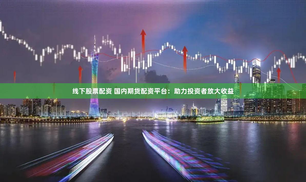 线下股票配资 国内期货配资平台：助力投资者放大收益