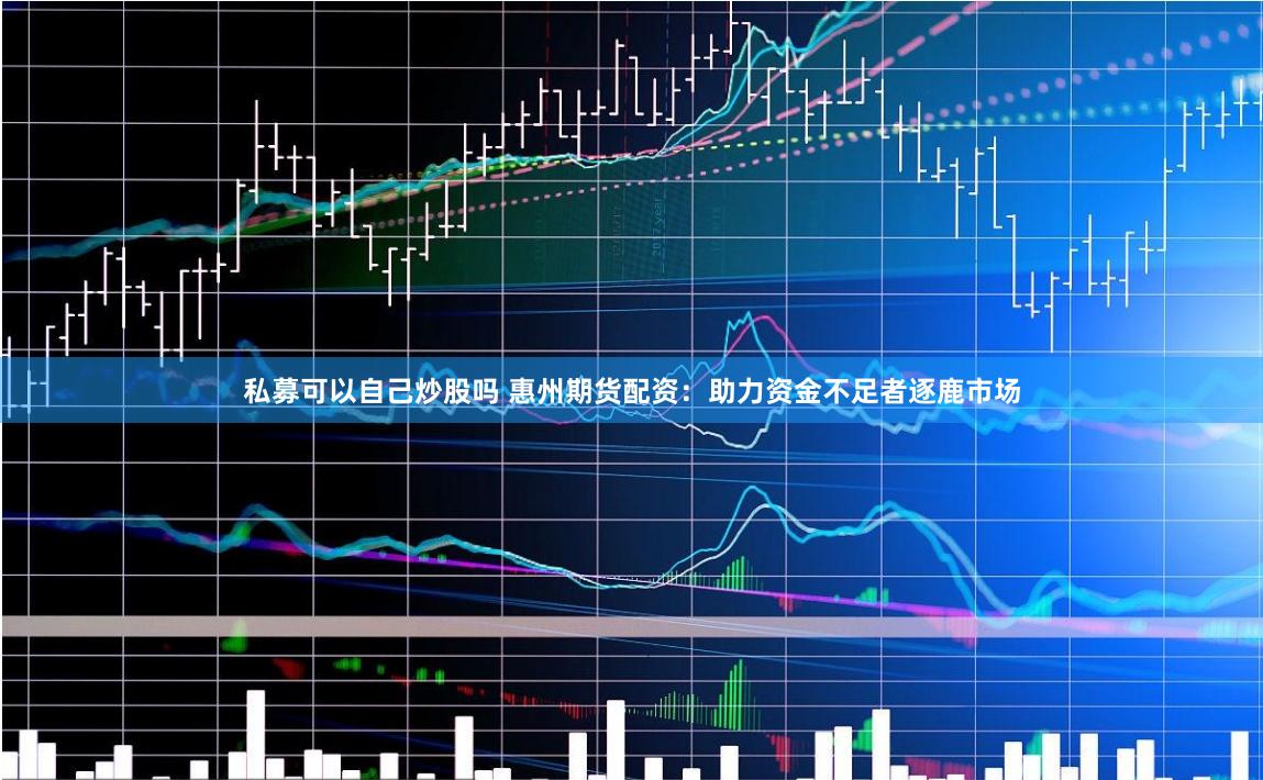 私募可以自己炒股吗 惠州期货配资：助力资金不足者逐鹿市场