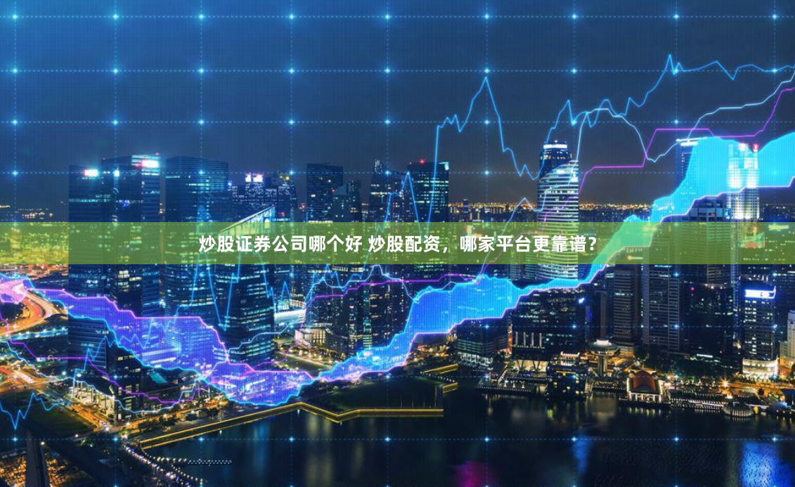 炒股证券公司哪个好 炒股配资，哪家平台更靠谱？