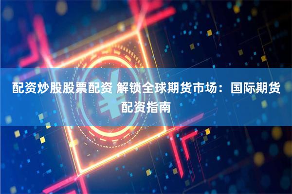 配资炒股股票配资 解锁全球期货市场：国际期货配资指南